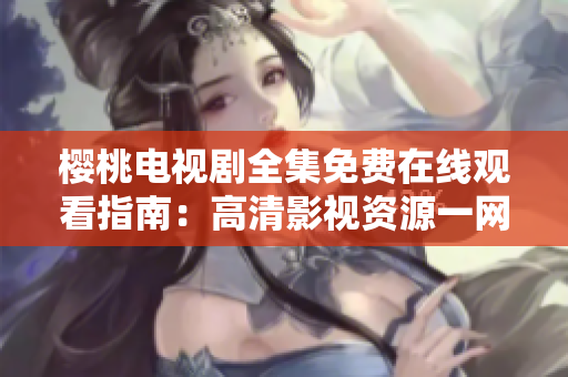 櫻桃電視劇全集免費在線觀看指南：高清影視資源一網(wǎng)打盡