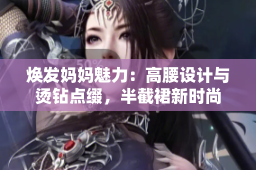煥發(fā)媽媽魅力：高腰設(shè)計(jì)與燙鉆點(diǎn)綴，半截裙新時(shí)尚