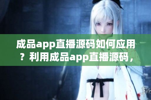 成品app直播源碼如何應(yīng)用？利用成品app直播源碼，加速開(kāi)發(fā)！