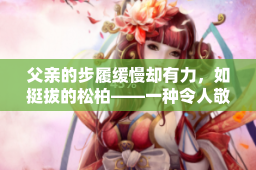 父親的步履緩慢卻有力，如挺拔的松柏——一種令人敬畏的力量