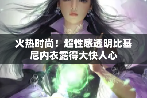 火熱時(shí)尚！超性感透明比基尼內(nèi)衣露得大快人心