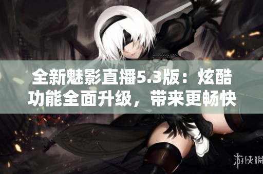 全新魅影直播5.3版：炫酷功能全面升級(jí)，帶來(lái)更暢快直播體驗(yàn)！