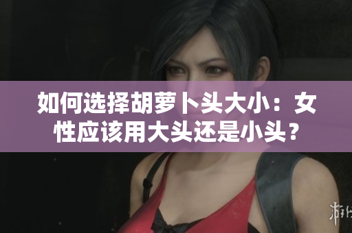 如何選擇胡蘿卜頭大?。号詰?yīng)該用大頭還是小頭？