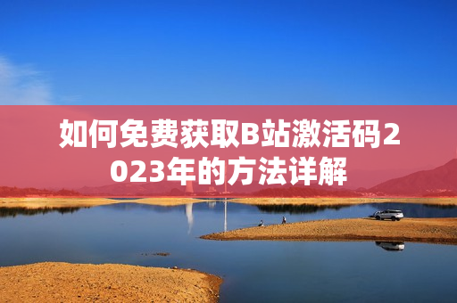 如何免費(fèi)獲取B站激活碼2023年的方法詳解