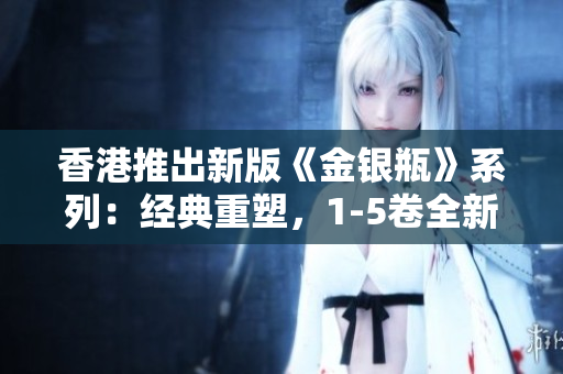 香港推出新版《金銀瓶》系列：經(jīng)典重塑，1-5卷全新呈現(xiàn)