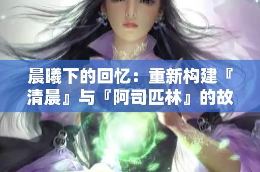 晨曦下的回憶：重新構(gòu)建『清晨』與『阿司匹林』的故事