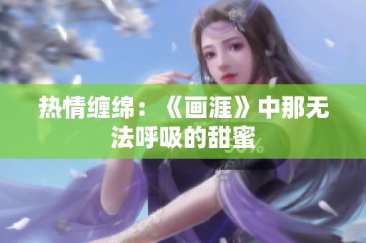 熱情纏綿：《畫(huà)涯》中那無(wú)法呼吸的甜蜜