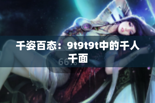 千姿百態(tài)：9t9t9t中的千人千面