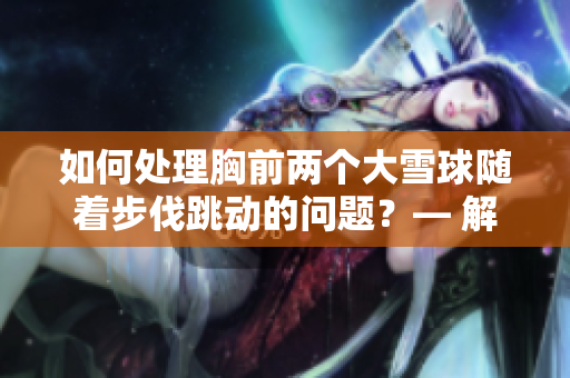 如何處理胸前兩個大雪球隨著步伐跳動的問題？— 解決方法與建議