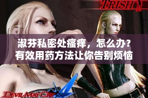 淑芬私密處瘙癢，怎么辦？有效用藥方法讓你告別煩惱