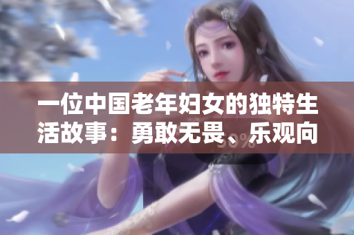 一位中國(guó)老年婦女的獨(dú)特生活故事：勇敢無畏、樂觀向上的精神展現(xiàn)