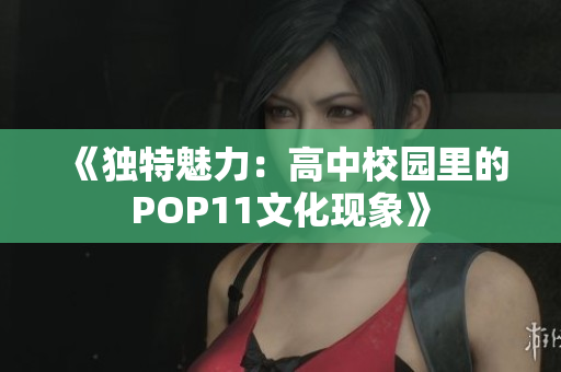 《獨(dú)特魅力：高中校園里的POP11文化現(xiàn)象》