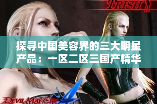 探尋中國(guó)美容界的三大明星產(chǎn)品：一區(qū)二區(qū)三國(guó)產(chǎn)精華液全面解析