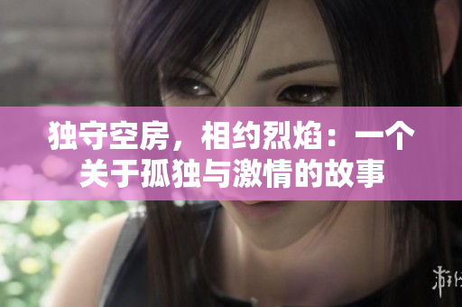 獨(dú)守空房，相約烈焰：一個(gè)關(guān)于孤獨(dú)與激情的故事