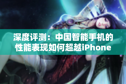 深度評(píng)測(cè)：中國(guó)智能手機(jī)的性能表現(xiàn)如何超越iPhone？