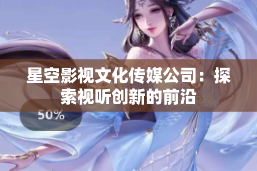 星空影視文化傳媒公司：探索視聽創(chuàng)新的前沿