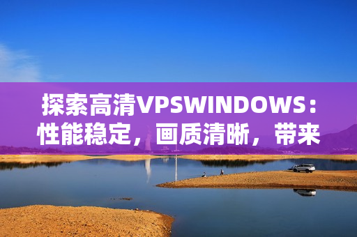 探索高清VPSWINDOWS：性能穩(wěn)定，畫質(zhì)清晰，帶來全新體驗(yàn)！