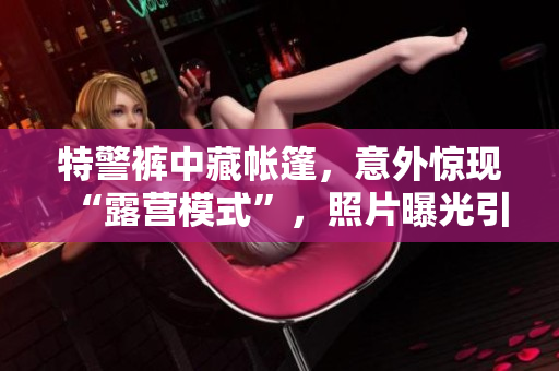 特警褲中藏帳篷，意外驚現(xiàn)“露營模式”，照片曝光引熱議