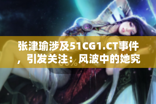 張津瑜涉及51CG1.CT事件，引發(fā)關(guān)注：風(fēng)波中的她究竟何去何從？