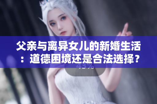 父親與離異女兒的新婚生活：道德困境還是合法選擇？