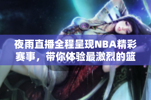夜雨直播全程呈現(xiàn)NBA精彩賽事，帶你體驗最激烈的籃球?qū)Q