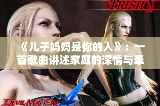 《兒子媽媽是你的人》：一首歌曲講述家庭的深情與牽掛