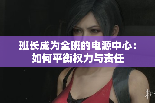 班長成為全班的電源中心：如何平衡權(quán)力與責(zé)任