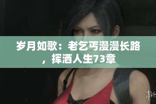 歲月如歌：老乞丐漫漫長路，揮灑人生73章
