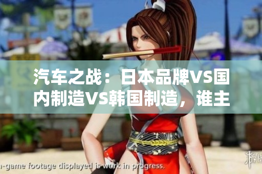 汽車之戰(zhàn)：日本品牌VS國內(nèi)制造VS韓國制造，誰主沉浮？