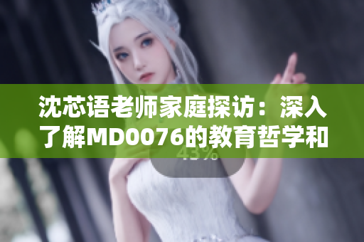 沈芯語老師家庭探訪：深入了解MD0076的教育哲學(xué)和家庭背景