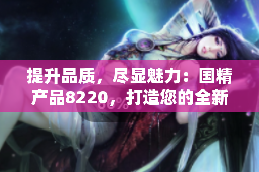 提升品質(zhì)，盡顯魅力：國精產(chǎn)品8220，打造您的全新生活方式