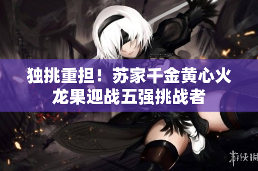 獨挑重擔(dān)！蘇家千金黃心火龍果迎戰(zhàn)五強挑戰(zhàn)者