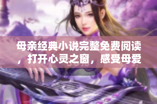 母親經(jīng)典小說完整免費閱讀，打開心靈之窗，感受母愛的力量