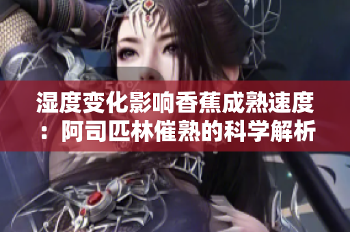 濕度變化影響香蕉成熟速度：阿司匹林催熟的科學(xué)解析