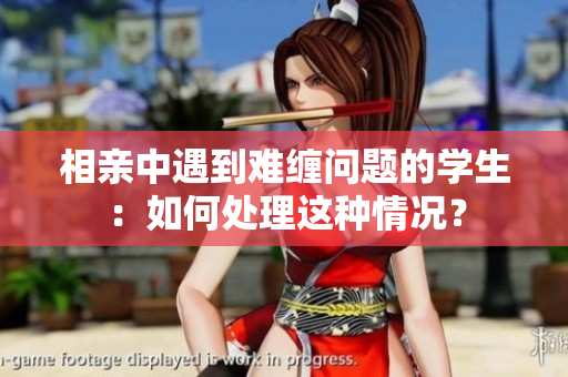 相親中遇到難纏問題的學(xué)生：如何處理這種情況？