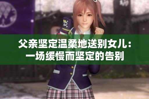 父親堅定溫柔地送別女兒：一場緩慢而堅定的告別