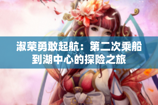 淑榮勇敢起航:第二次乘船到湖中心的探險(xiǎn)之旅 淑榮勇敢起航:第二次乘船到湖中心的探險(xiǎn)之旅