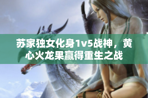 蘇家獨(dú)女化身1v5戰(zhàn)神,黃心火龍果贏得重生之戰(zhàn) 蘇家獨(dú)女化身1v5戰(zhàn)神,黃心火龍果贏得重生之戰(zhàn)