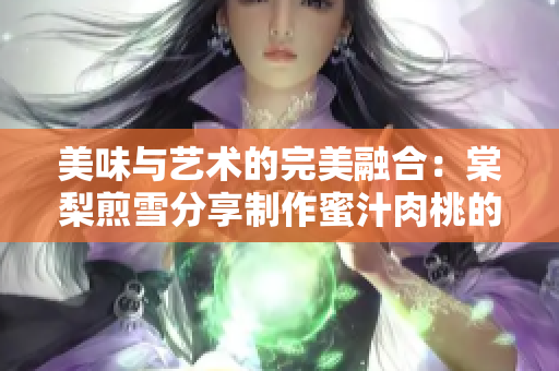 美味與藝術(shù)的完美融合：棠梨煎雪分享制作蜜汁肉桃的秘訣