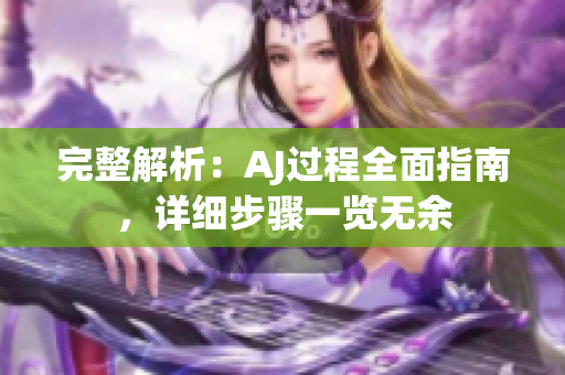 完整解析：AJ過(guò)程全面指南，詳細(xì)步驟一覽無(wú)余