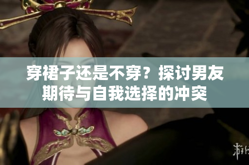 穿裙子還是不穿？探討男友期待與自我選擇的沖突
