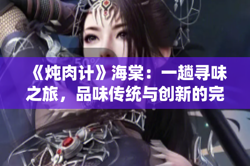 《燉肉計(jì)》海棠：一趟尋味之旅，品味傳統(tǒng)與創(chuàng)新的完美融合