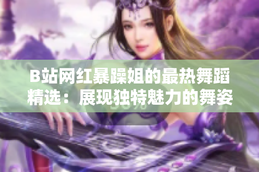 B站網(wǎng)紅暴躁姐的最熱舞蹈精選：展現(xiàn)獨(dú)特魅力的舞姿風(fēng)采