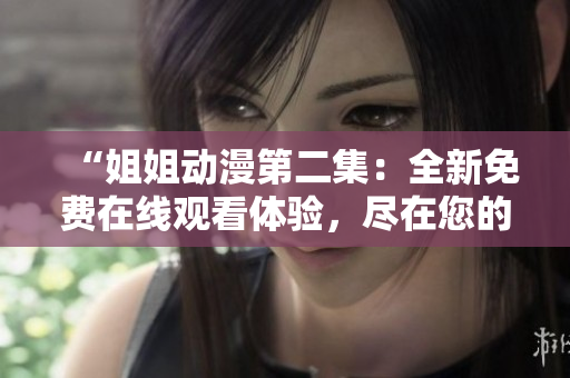 “姐姐動(dòng)漫第二集：全新免費(fèi)在線觀看體驗(yàn)，盡在您的指尖！”