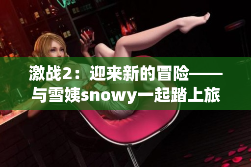 激戰(zhàn)2：迎來(lái)新的冒險(xiǎn)——與雪姨snowy一起踏上旅程