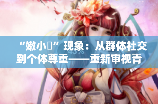 “嫩小槡”現(xiàn)象：從群體社交到個體尊重——重新審視青少年網(wǎng)絡(luò)文化