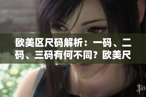 歐美區(qū)尺碼解析：一碼、二碼、三碼有何不同？歐美尺碼系統(tǒng)詳解