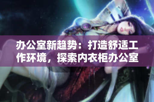 辦公室新趨勢(shì)：打造舒適工作環(huán)境，探索內(nèi)衣柜辦公室之道