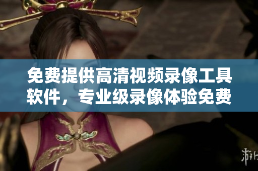 免費(fèi)提供高清視頻錄像工具軟件，專業(yè)級(jí)錄像體驗(yàn)免費(fèi)使用
