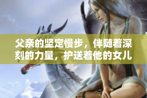 父親的堅(jiān)定慢步，伴隨著深刻的力量，護(hù)送著他的女兒
